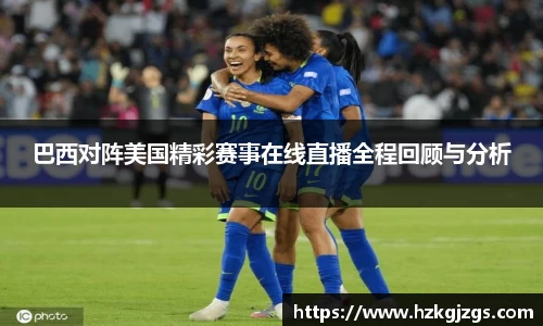 巴西对阵美国精彩赛事在线直播全程回顾与分析