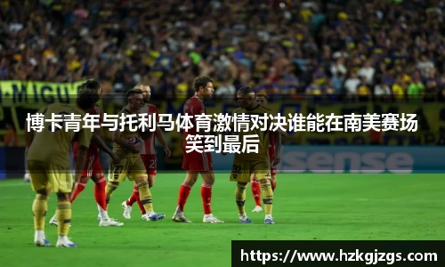 博卡青年与托利马体育激情对决谁能在南美赛场笑到最后