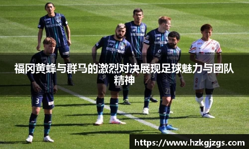 福冈黄蜂与群马的激烈对决展现足球魅力与团队精神