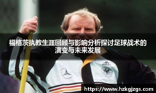 福格茨执教生涯回顾与影响分析探讨足球战术的演变与未来发展